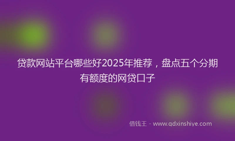 贷款网站平台哪些好2025年推荐，盘点五个分期有额度的网贷口子