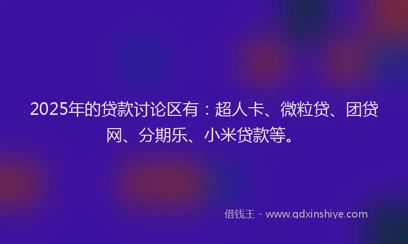 2025年的贷款讨论区有：超人卡、微粒贷、团贷网、分期乐、小米贷款等。