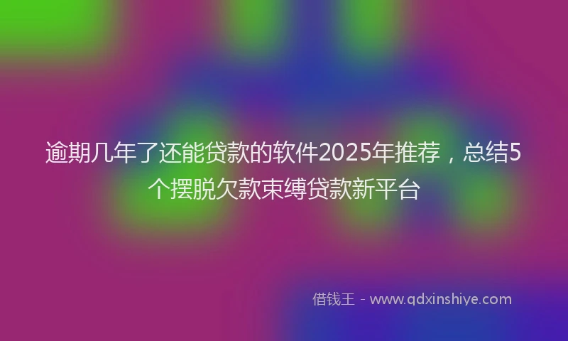 逾期几年了还能贷款的软件2025年推荐，总结5个摆脱欠款束缚贷款新平台