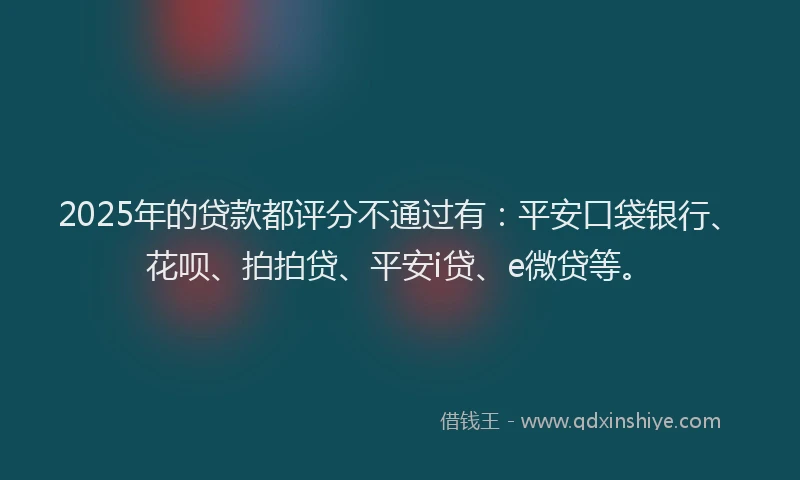 2025年的贷款都评分不通过有：平安口袋银行、花呗、拍拍贷、平安i贷、e微贷等。