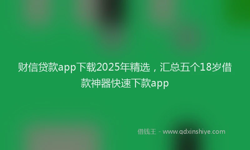 财信贷款app下载2025年精选，汇总五个18岁借款神器快速下款app
