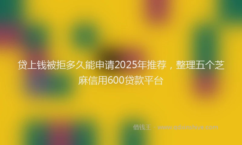 贷上钱被拒多久能申请2025年推荐，整理五个芝麻信用600贷款平台