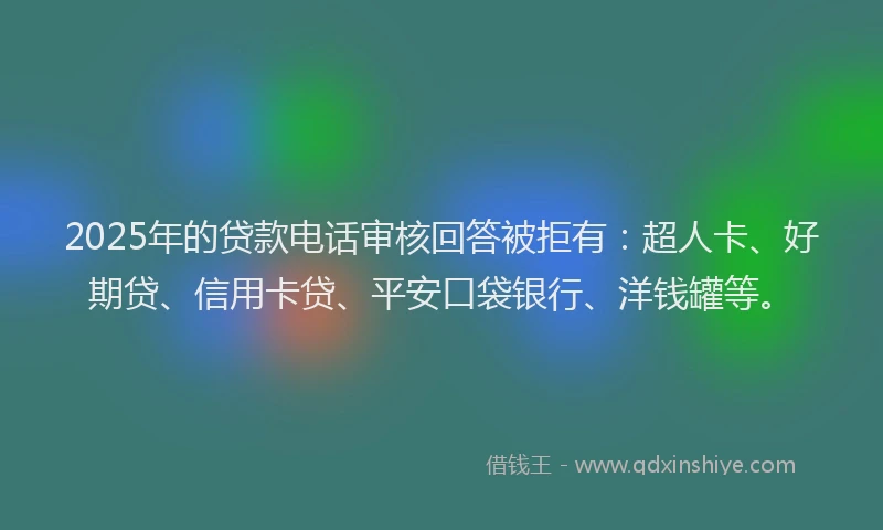 2025年的贷款电话审核回答被拒有：超人卡、好期贷、信用卡贷、平安口袋银行、洋钱罐等。