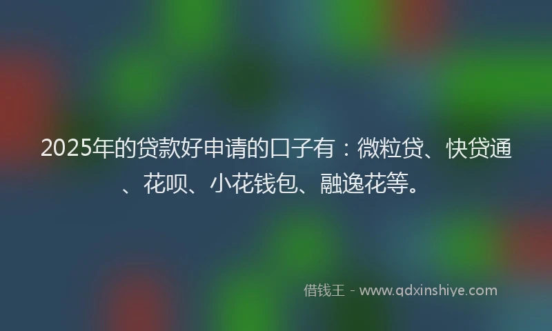 2025年的贷款好申请的口子有：微粒贷、快贷通、花呗、小花钱包、融逸花等。