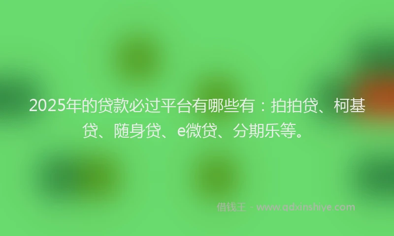 2025年的贷款必过平台有哪些有：拍拍贷、柯基贷、随身贷、e微贷、分期乐等。