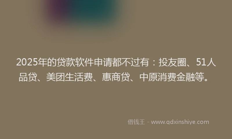 2025年的贷款软件申请都不过有：投友圈、51人品贷、美团生活费、惠商贷、中原消费金融等。