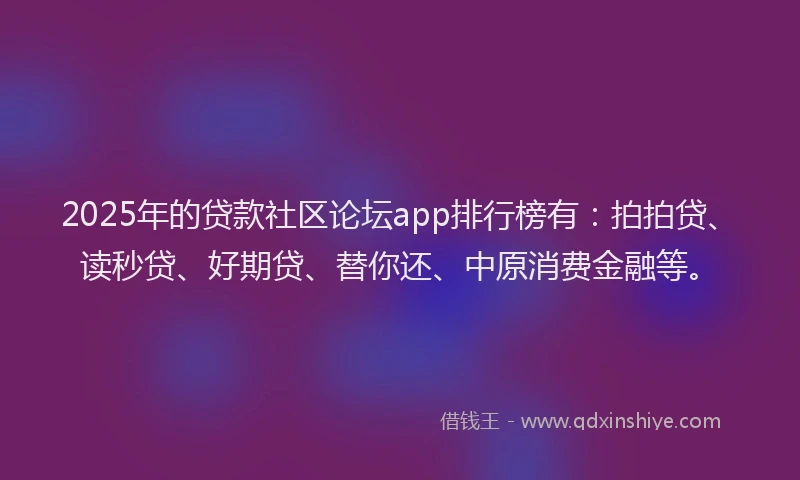 2025年的贷款社区论坛app排行榜有：拍拍贷、读秒贷、好期贷、替你还、中原消费金融等。