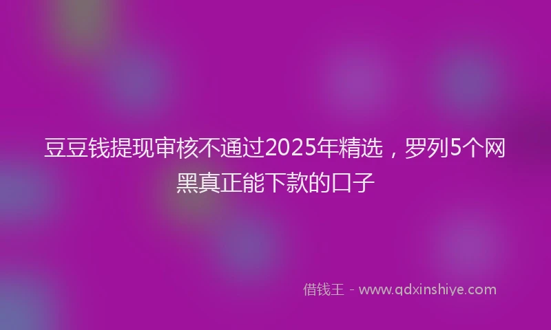 豆豆钱提现审核不通过2025年精选，罗列5个网黑真正能下款的口子