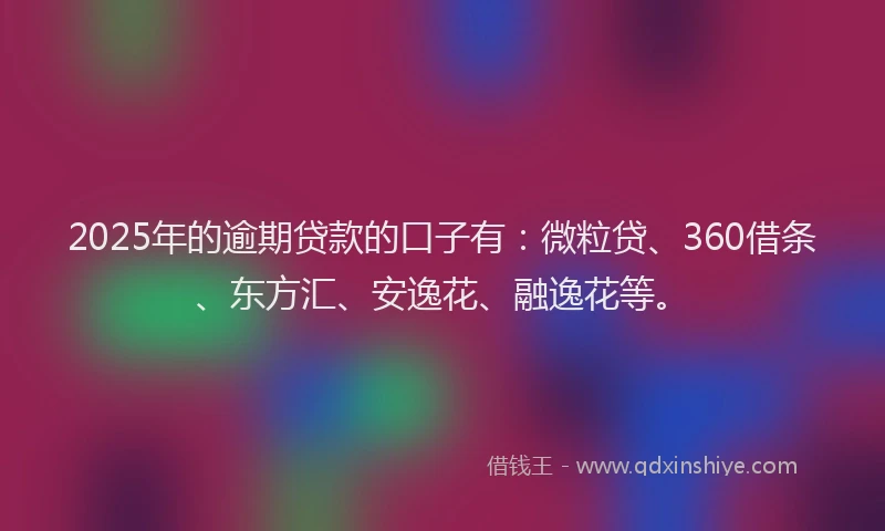 2025年的逾期贷款的口子有：微粒贷、360借条、东方汇、安逸花、融逸花等。