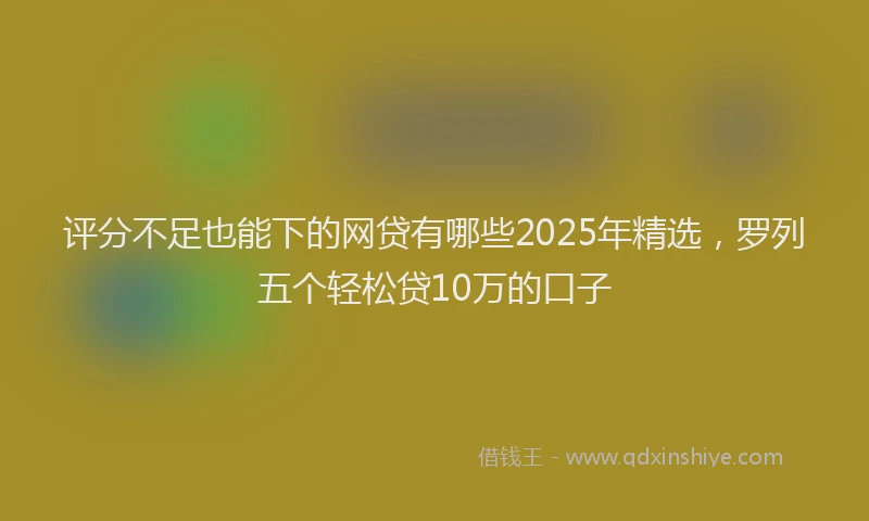 评分不足也能下的网贷有哪些2025年精选，罗列五个轻松贷10万的口子