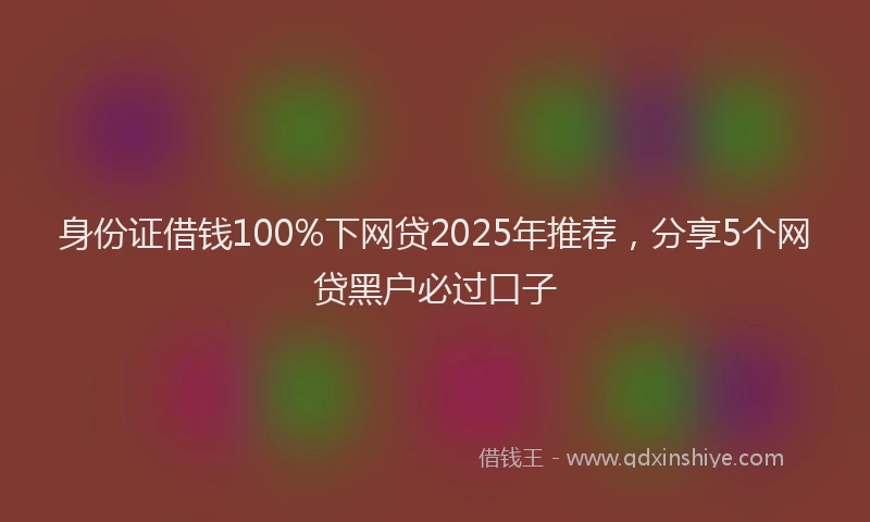 身份证借钱100%下网贷2025年推荐，分享5个网贷黑户必过口子