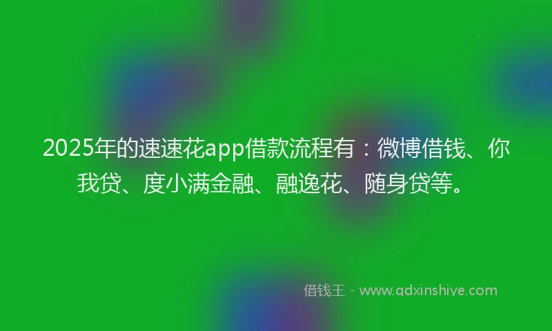 2025年的速速花app借款流程有：微博借钱、你我贷、度小满金融、融逸花、随身贷等。
