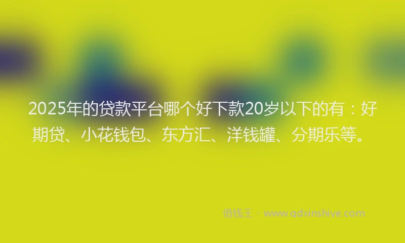 2025年的贷款平台哪个好下款20岁以下的有：好期贷、小花钱包、东方汇、洋钱罐、分期乐等。