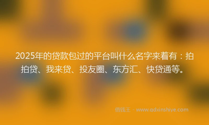 2025年的贷款包过的平台叫什么名字来着有：拍拍贷、我来贷、投友圈、东方汇、快贷通等。