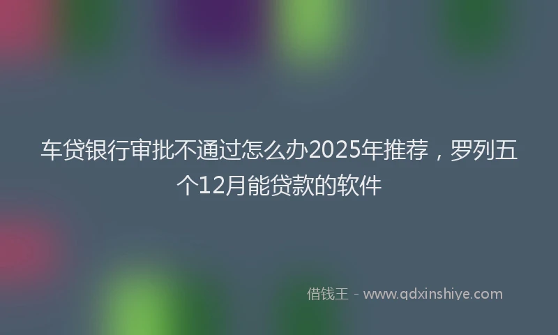 车贷银行审批不通过怎么办2025年推荐，罗列五个12月能贷款的软件