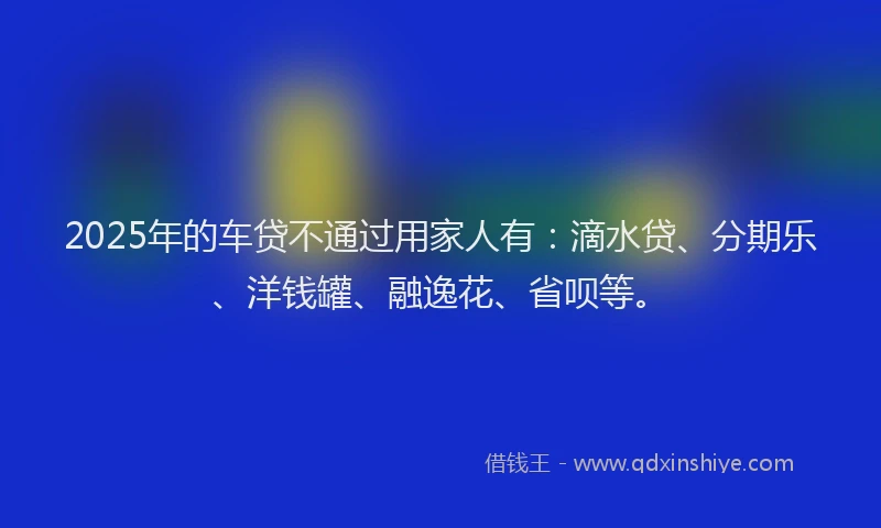 2025年的车贷不通过用家人有：滴水贷、分期乐、洋钱罐、融逸花、省呗等。