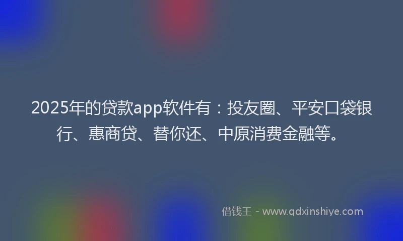 2025年的贷款app软件有：投友圈、平安口袋银行、惠商贷、替你还、中原消费金融等。