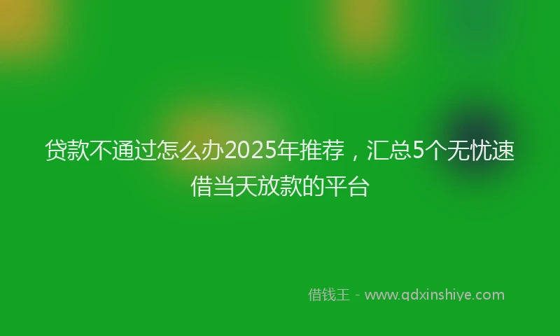 贷款不通过怎么办2025年推荐，汇总5个无忧速借当天放款的平台