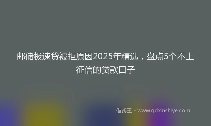 邮储极速贷被拒原因2025年精选，盘点5个不上征信的贷款口子