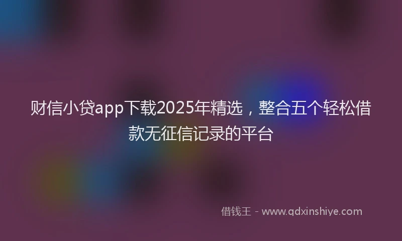 财信小贷app下载2025年精选，整合五个轻松借款无征信记录的平台