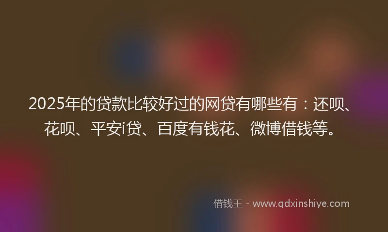 2025年的贷款比较好过的网贷有哪些有：还呗、花呗、平安i贷、百度有钱花、微博借钱等。