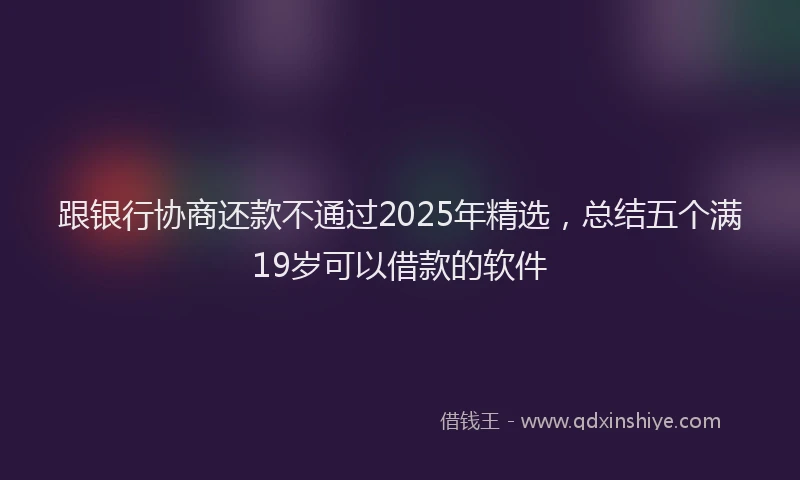 跟银行协商还款不通过2025年精选，总结五个满19岁可以借款的软件