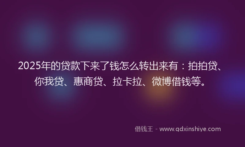 2025年的贷款下来了钱怎么转出来有：拍拍贷、你我贷、惠商贷、拉卡拉、微博借钱等。