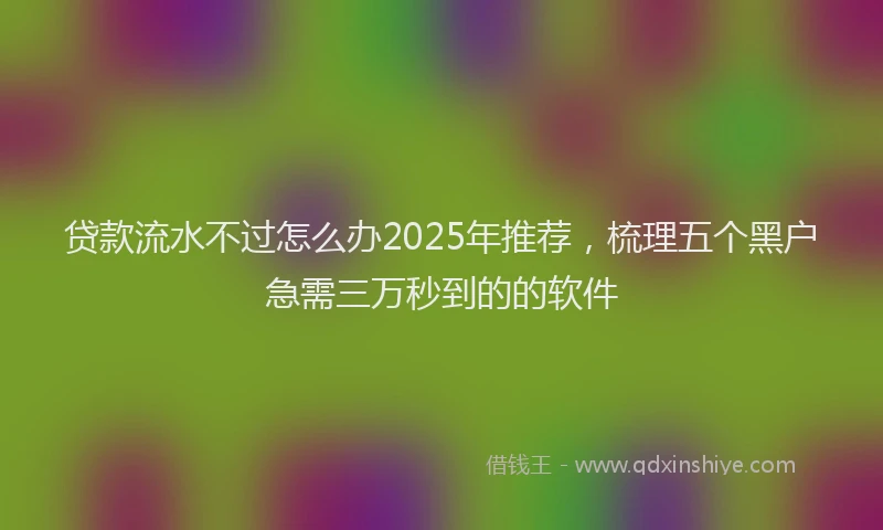 贷款流水不过怎么办2025年推荐，梳理五个黑户急需三万秒到的的软件