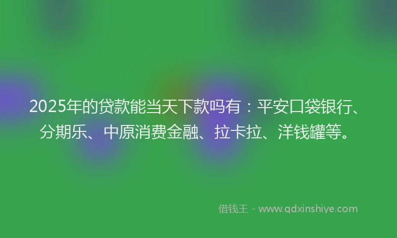 2025年的贷款能当天下款吗有：平安口袋银行、分期乐、中原消费金融、拉卡拉、洋钱罐等。