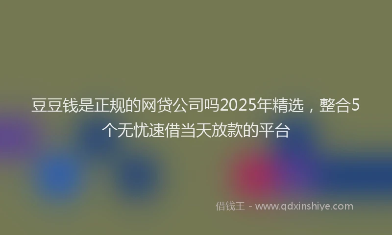 豆豆钱是正规的网贷公司吗2025年精选，整合5个无忧速借当天放款的平台