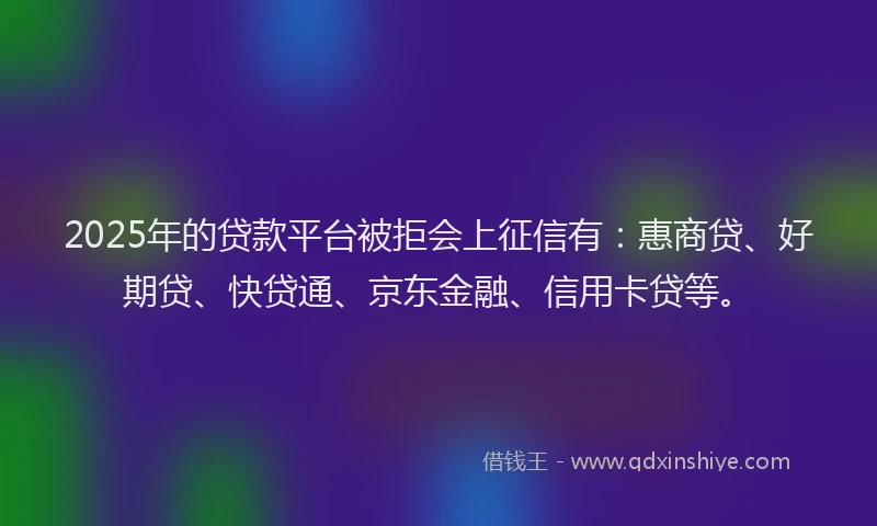 2025年的贷款平台被拒会上征信有：惠商贷、好期贷、快贷通、京东金融、信用卡贷等。
