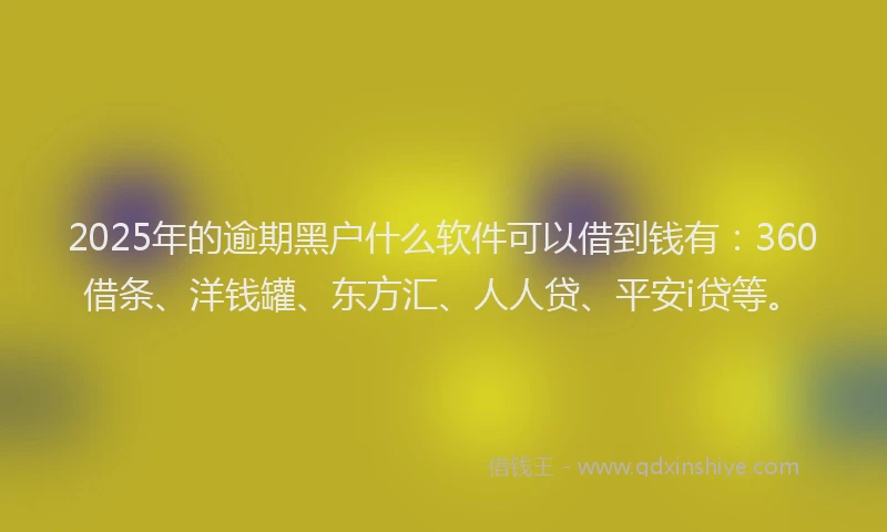 2025年的逾期黑户什么软件可以借到钱有：360借条、洋钱罐、东方汇、人人贷、平安i贷等。