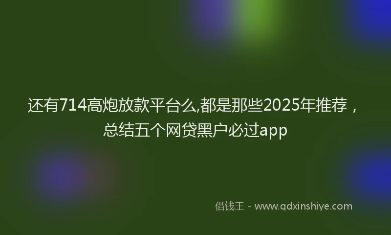 还有714高炮放款平台么,都是那些2025年推荐，总结五个网贷黑户必过app