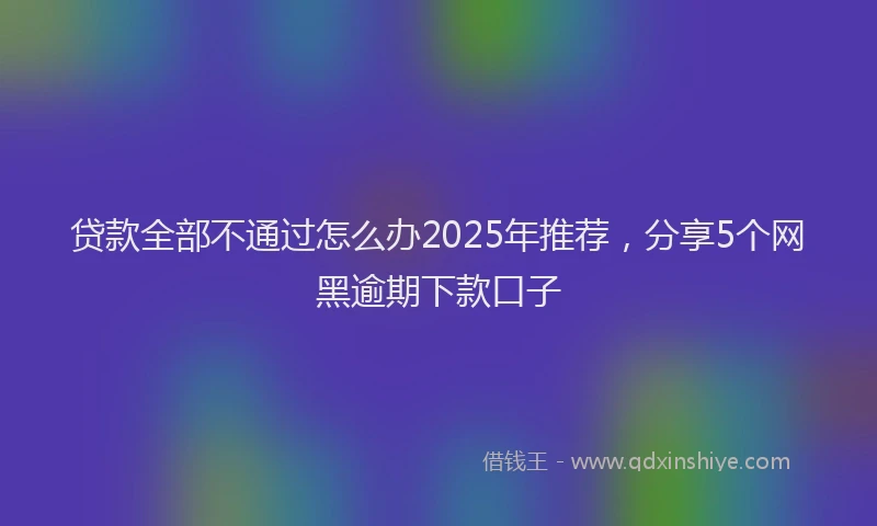 贷款全部不通过怎么办2025年推荐，分享5个网黑逾期下款口子