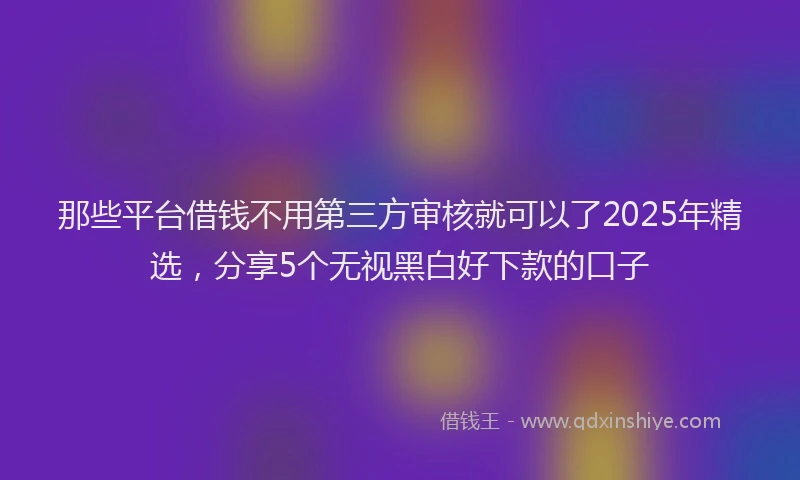 那些平台借钱不用第三方审核就可以了2025年精选，分享5个无视黑白好下款的口子
