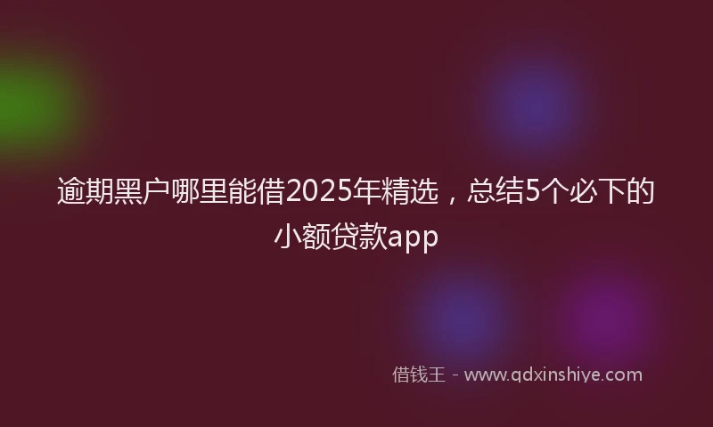 逾期黑户哪里能借2025年精选，总结5个必下的小额贷款app
