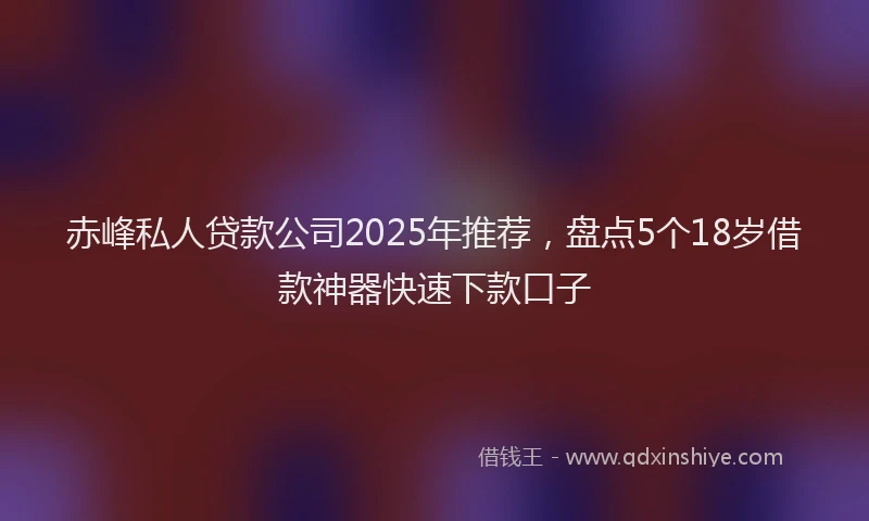 赤峰私人贷款公司2025年推荐，盘点5个18岁借款神器快速下款口子