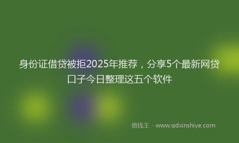 身份证借贷被拒2025年推荐，分享5个最新网贷口子今日整理这五个软件