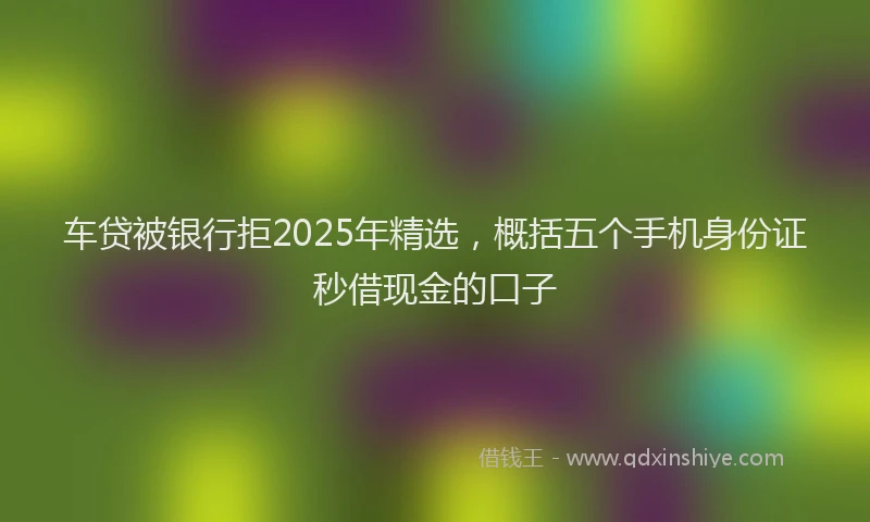 车贷被银行拒2025年精选，概括五个手机身份证秒借现金的口子