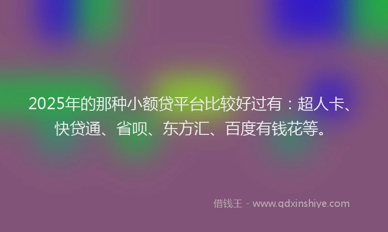 2025年的那种小额贷平台比较好过有：超人卡、快贷通、省呗、东方汇、百度有钱花等。