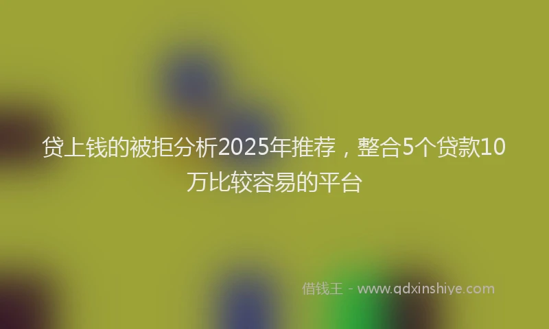 贷上钱的被拒分析2025年推荐，整合5个贷款10万比较容易的平台