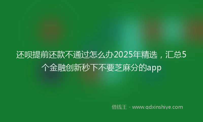 还呗提前还款不通过怎么办2025年精选，汇总5个金融创新秒下不要芝麻分的app