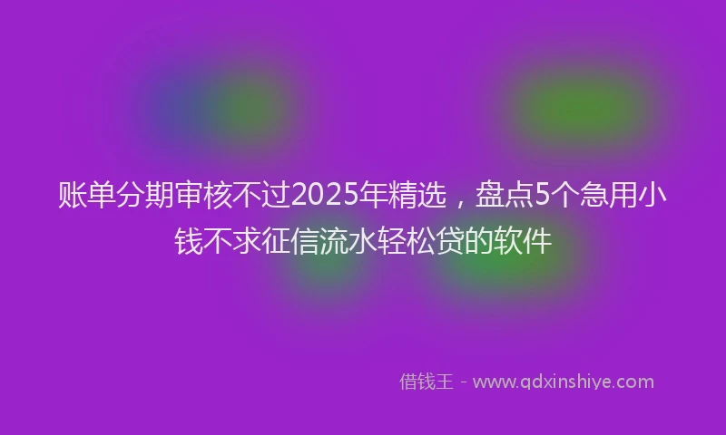 账单分期审核不过2025年精选，盘点5个急用小钱不求征信流水轻松贷的软件