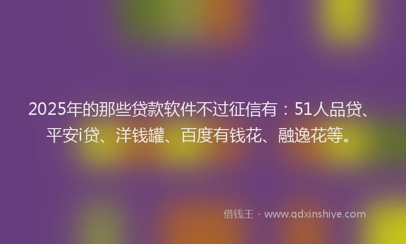 2025年的那些贷款软件不过征信有：51人品贷、平安i贷、洋钱罐、百度有钱花、融逸花等。