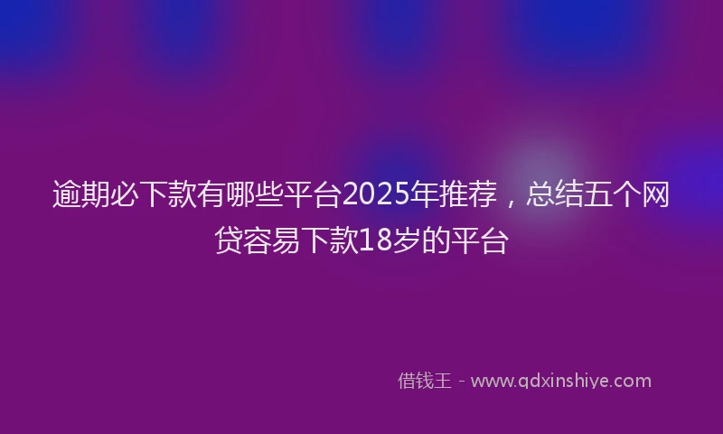 逾期必下款有哪些平台2025年推荐，总结五个网贷容易下款18岁的平台