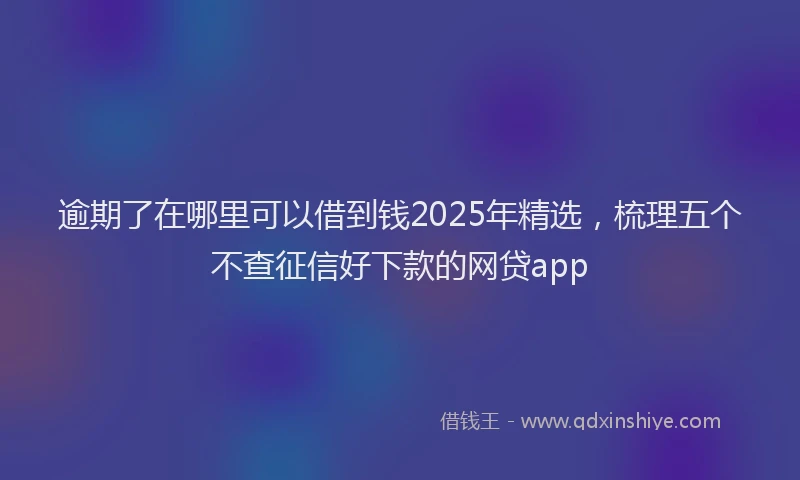 逾期了在哪里可以借到钱2025年精选，梳理五个不查征信好下款的网贷app