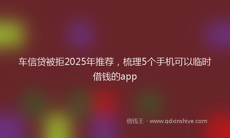 车信贷被拒2025年推荐，梳理5个手机可以临时借钱的app