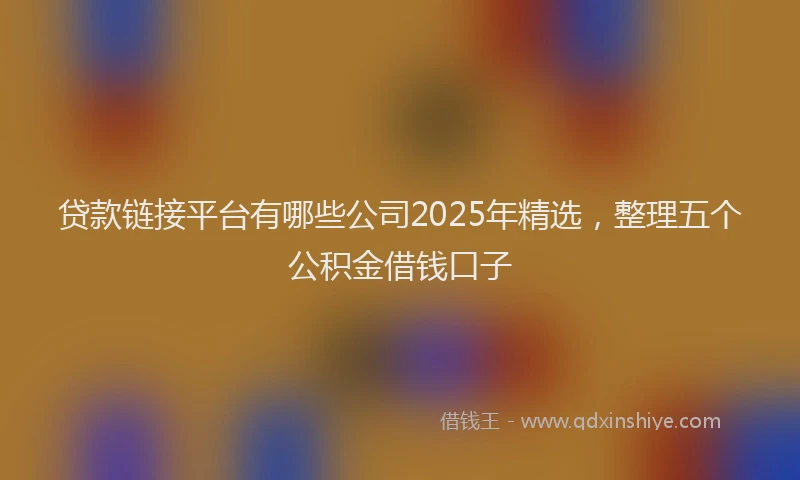 贷款链接平台有哪些公司2025年精选，整理五个公积金借钱口子