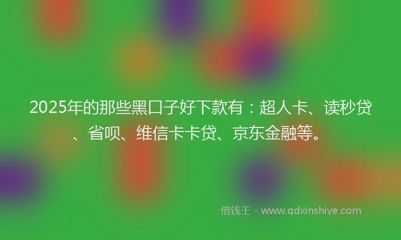 2025年的那些黑口子好下款有：超人卡、读秒贷、省呗、维信卡卡贷、京东金融等。