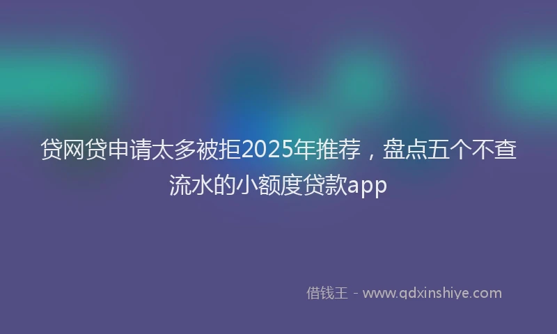 贷网贷申请太多被拒2025年推荐，盘点五个不查流水的小额度贷款app